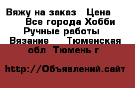 Вяжу на заказ › Цена ­ 800 - Все города Хобби. Ручные работы » Вязание   . Тюменская обл.,Тюмень г.